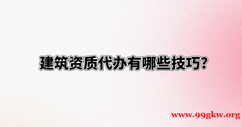 建筑資質(zhì)代辦有哪些技巧?