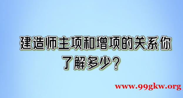 建造師主項(xiàng)和增項(xiàng)的關(guān)系你 了解多少？