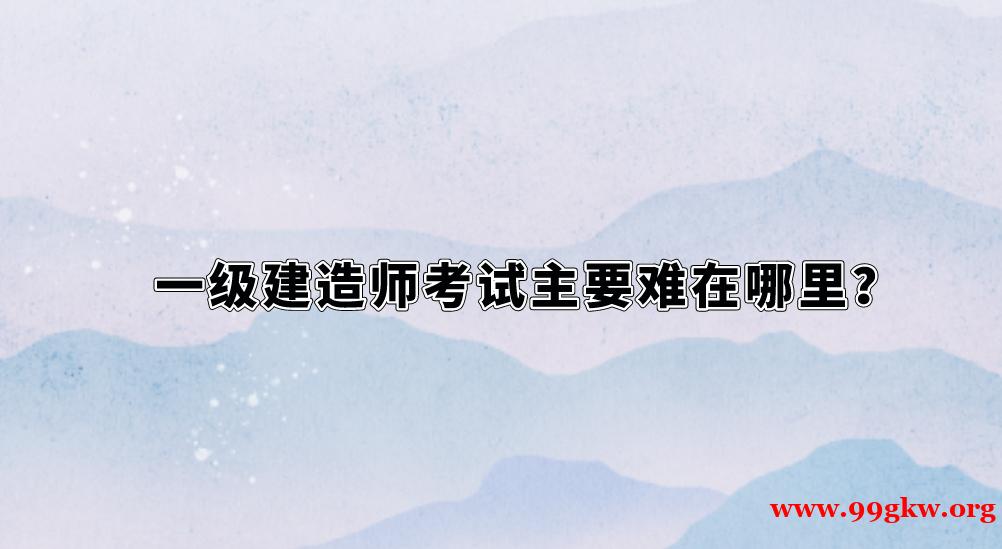 一級(jí)建造師考試主要難在哪里？