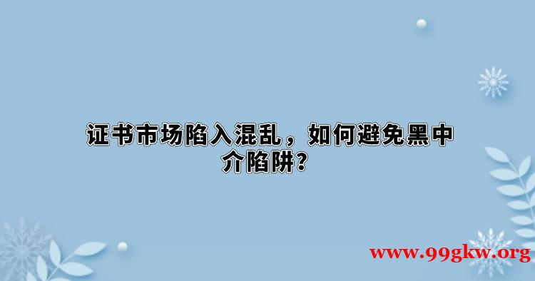 證書市場(chǎng)陷入混亂，如何避免黑中介陷阱？