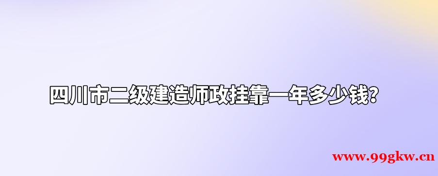 四川市二級(jí)建造師政掛靠一年多少錢？