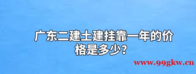 廣東二建土建掛靠一年的價格是多少？