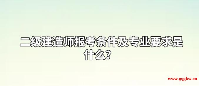 二級(jí)建造師報(bào)考條件及專(zhuān)業(yè)要求是什么