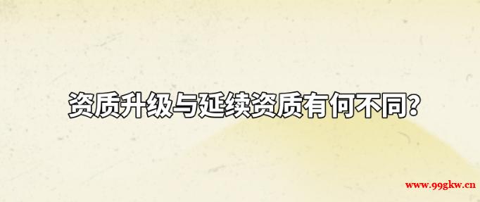 資質(zhì)升級(jí)與延續(xù)資質(zhì)有何不同？