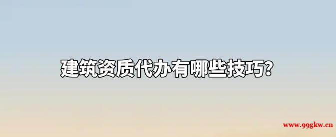 建筑資質(zhì)代辦有哪些技巧？
