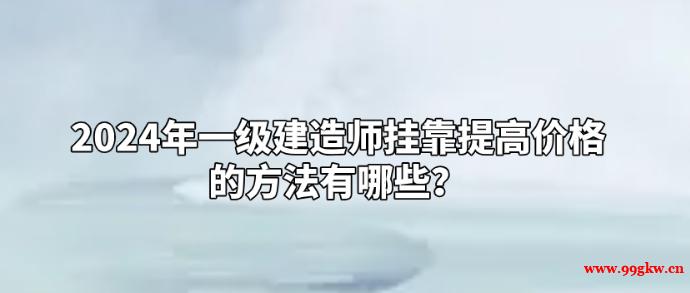 2024年一級(jí)建造師掛靠提高價(jià)格的方法有哪些？