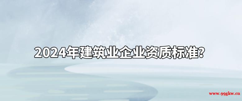 2024年建筑業(yè)企業(yè)資質(zhì)標(biāo)準(zhǔn)？