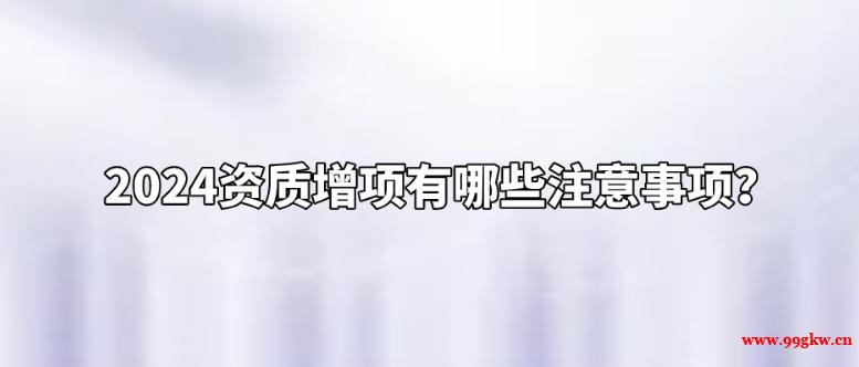 2024資質增項有哪些注意事項？