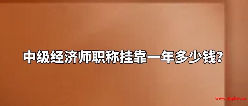 中級(jí)經(jīng)濟(jì)師職稱掛靠一年多少錢？