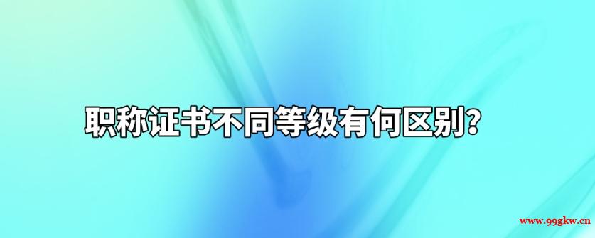 職稱(chēng)證書(shū)不同等級(jí)有何區(qū)別？