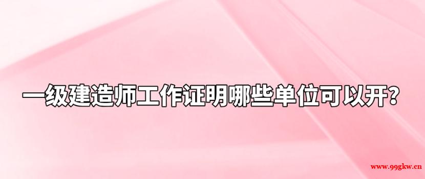 一級(jí)建造師工作證明哪些單位可以開(kāi)？