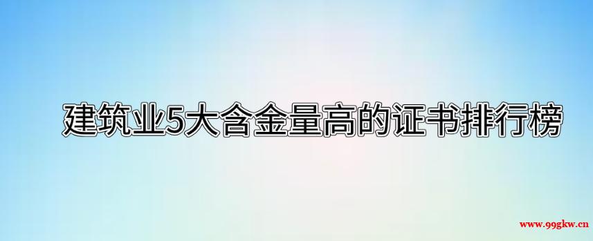 建筑業(yè)5大含金量高的證書排行榜。