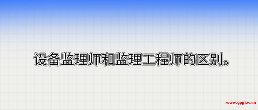 設(shè)備監(jiān)理師和監(jiān)理工程師的區(qū)別